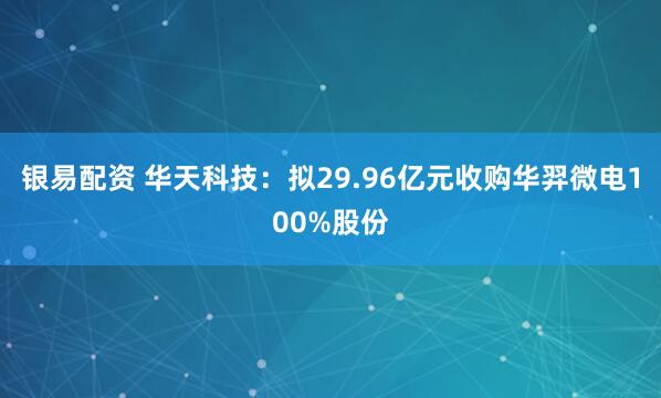 银易配资 华天科技：拟29.96亿元收购华羿微电100%股份