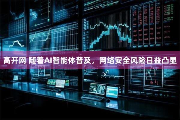 高开网 随着AI智能体普及，网络安全风险日益凸显