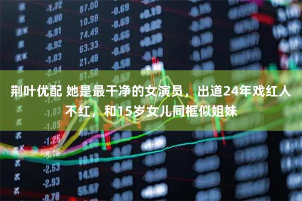 荆叶优配 她是最干净的女演员，出道24年戏红人不红，和15岁女儿同框似姐妹
