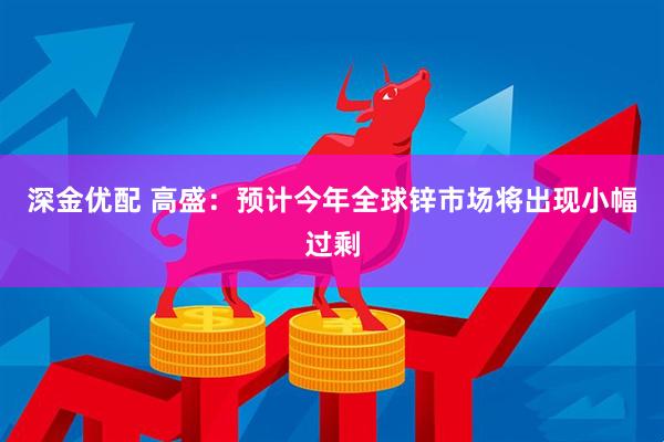 深金优配 高盛：预计今年全球锌市场将出现小幅过剩