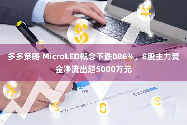 多多策略 MicroLED概念下跌086%，8股主力资金净流出超5000万元