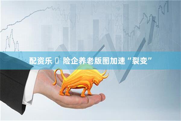 配资乐 ​险企养老版图加速“裂变”