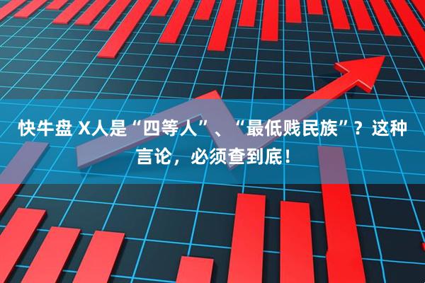 快牛盘 X人是“四等人”、“最低贱民族”？这种言论，必须查到底！