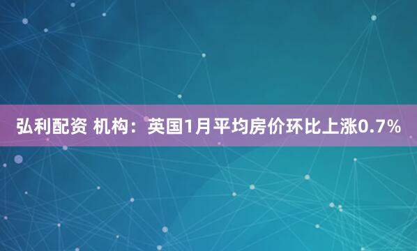 弘利配资 机构：英国1月平均房价环比上涨0.7%