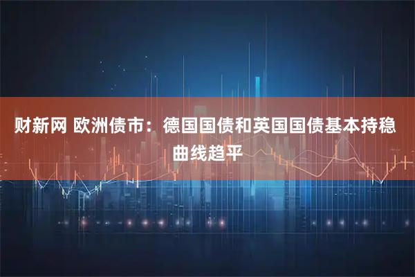 财新网 欧洲债市：德国国债和英国国债基本持稳 曲线趋平