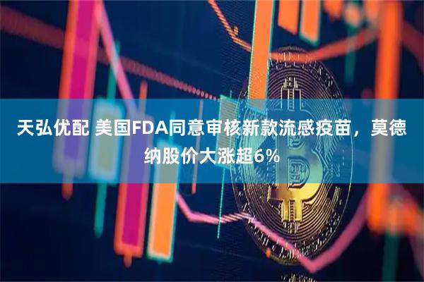 天弘优配 美国FDA同意审核新款流感疫苗，莫德纳股价大涨超6%