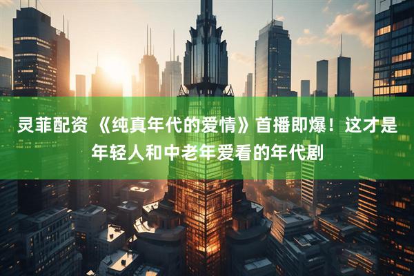 灵菲配资 《纯真年代的爱情》首播即爆！这才是年轻人和中老年爱看的年代剧