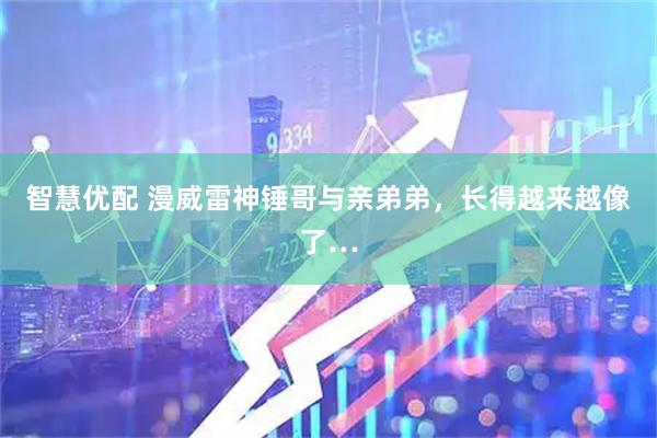 智慧优配 漫威雷神锤哥与亲弟弟，长得越来越像了…