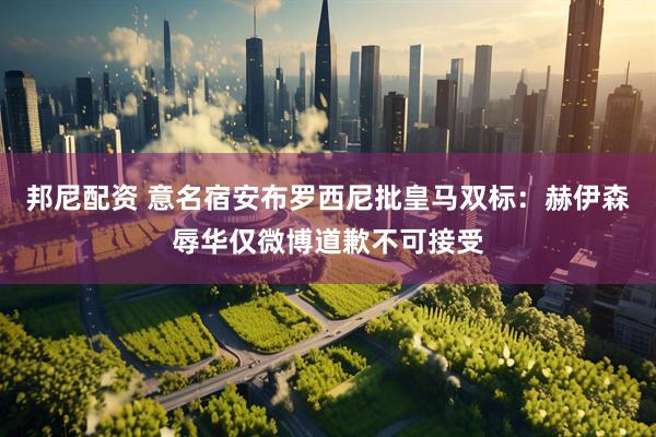 邦尼配资 意名宿安布罗西尼批皇马双标：赫伊森辱华仅微博道歉不可接受