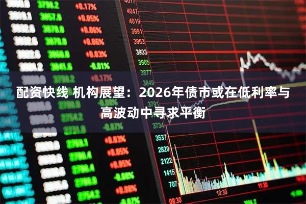 配资快线 机构展望：2026年债市或在低利率与高波动中寻求平衡