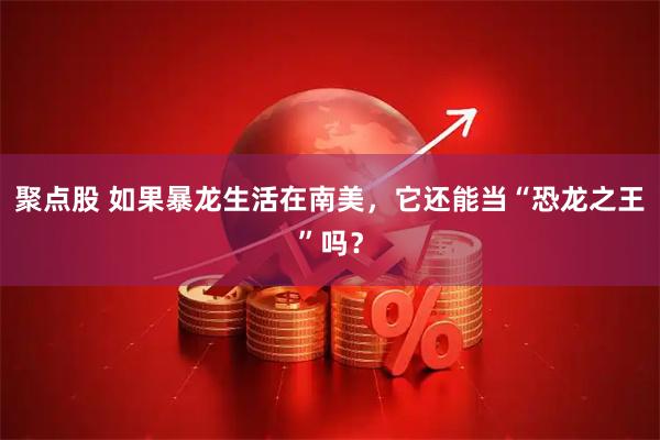 聚点股 如果暴龙生活在南美，它还能当“恐龙之王”吗？