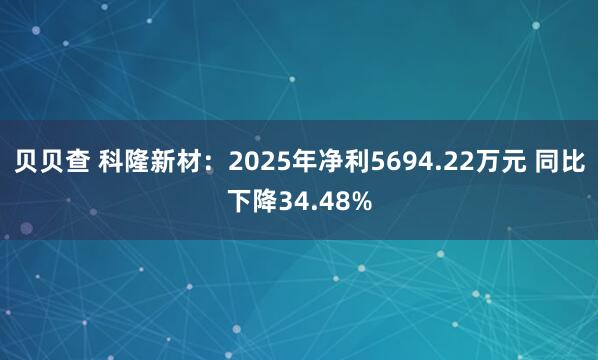 贝贝查 科隆新材：2025年净利5694.22万元 同比下降34.48%