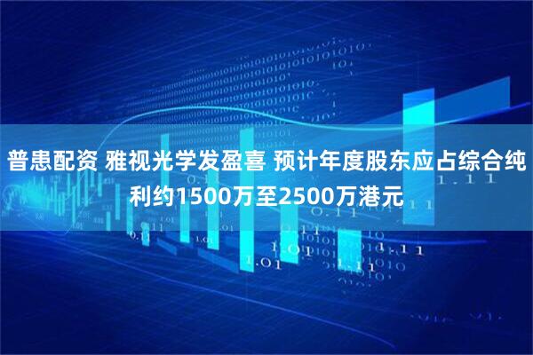 普患配资 雅视光学发盈喜 预计年度股东应占综合纯利约1500万至2500万港元