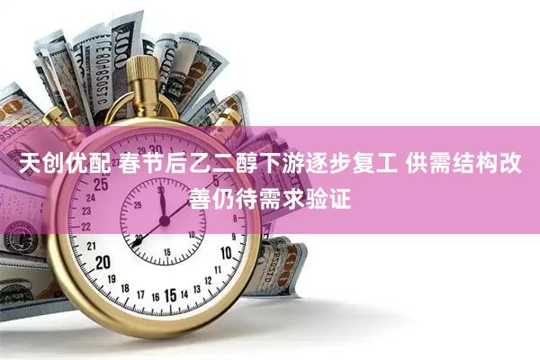 天创优配 春节后乙二醇下游逐步复工 供需结构改善仍待需求验证