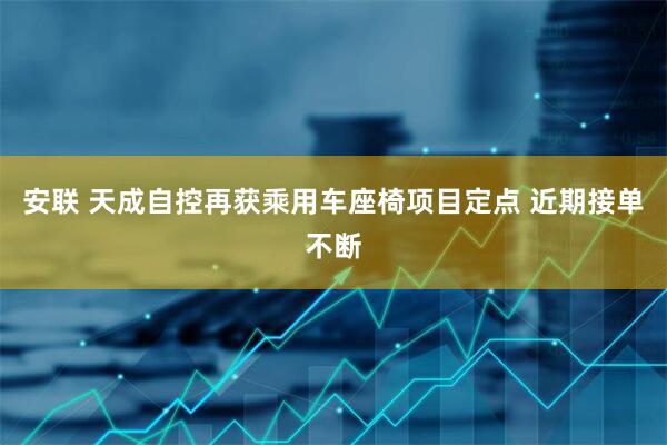 安联 天成自控再获乘用车座椅项目定点 近期接单不断