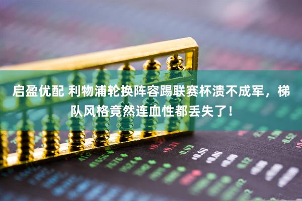 启盈优配 利物浦轮换阵容踢联赛杯溃不成军，梯队风格竟然连血性都丢失了！