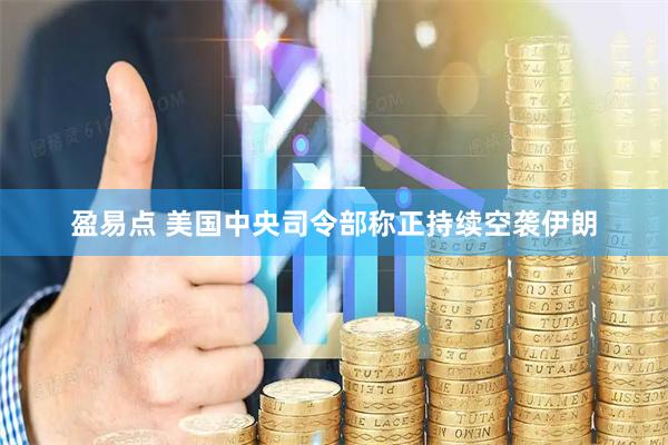 盈易点 美国中央司令部称正持续空袭伊朗