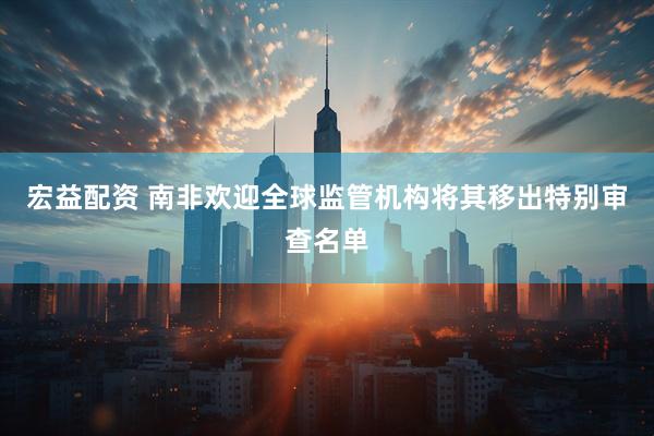 宏益配资 南非欢迎全球监管机构将其移出特别审查名单