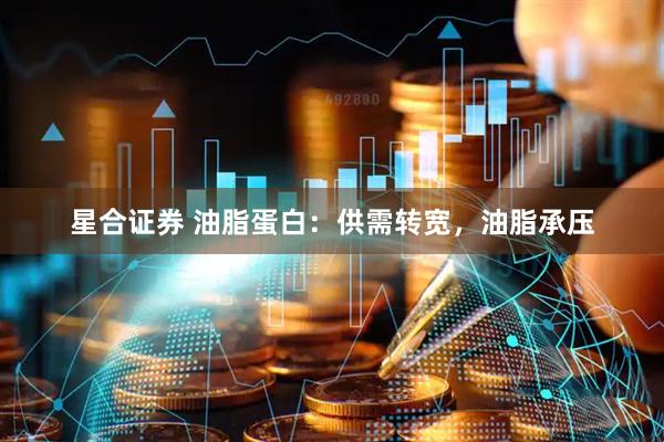 星合证券 油脂蛋白：供需转宽，油脂承压