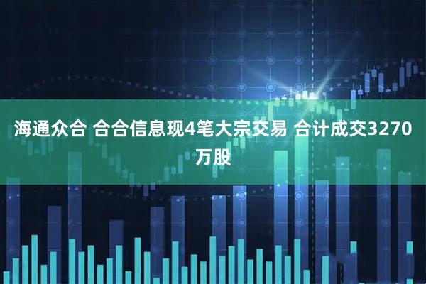海通众合 合合信息现4笔大宗交易 合计成交3270万股