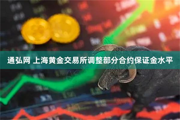通弘网 上海黄金交易所调整部分合约保证金水平