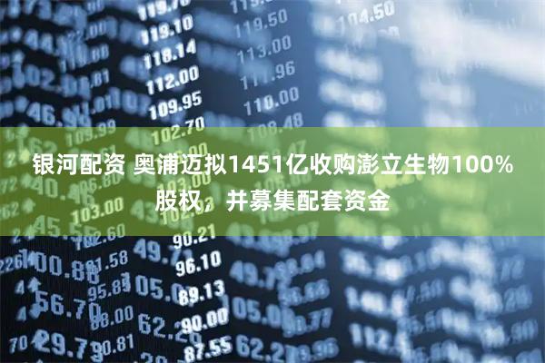 银河配资 奥浦迈拟1451亿收购澎立生物100%股权，并募集配套资金