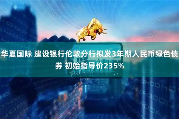 华夏国际 建设银行伦敦分行拟发3年期人民币绿色债券 初始指导价235%