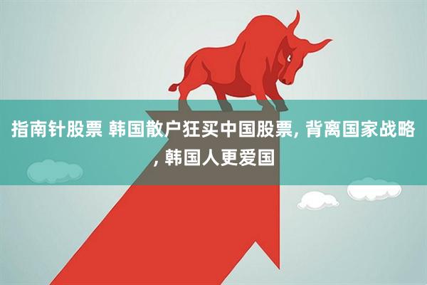 指南针股票 韩国散户狂买中国股票, 背离国家战略, 韩国人更爱国