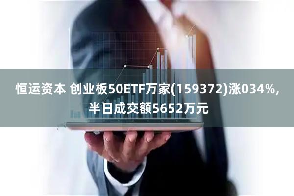 恒运资本 创业板50ETF万家(159372)涨034%, 半日成交额5652万元