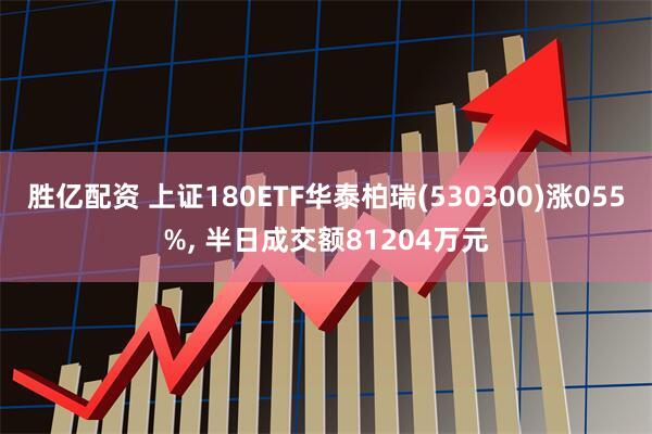 胜亿配资 上证180ETF华泰柏瑞(530300)涨055%, 半日成交额81204万元