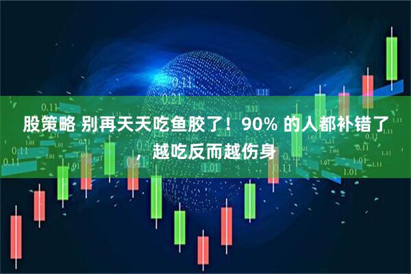 股策略 别再天天吃鱼胶了！90% 的人都补错了，越吃反而越伤身