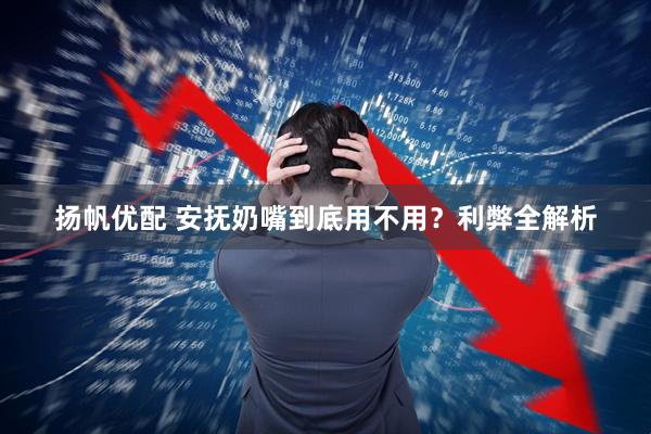 扬帆优配 安抚奶嘴到底用不用？利弊全解析