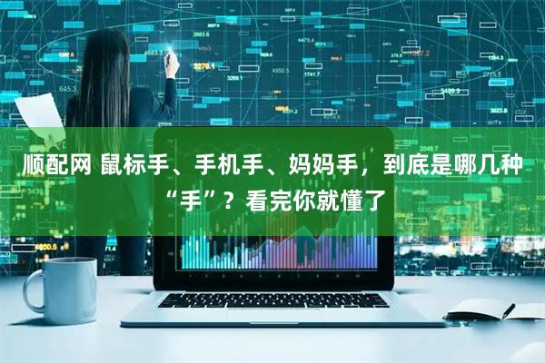 顺配网 鼠标手、手机手、妈妈手，到底是哪几种“手”？看完你就懂了