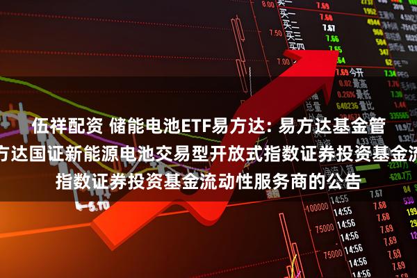 伍祥配资 储能电池ETF易方达: 易方达基金管理有限公司关于易方达国证新能源电池交易型开放式指数证券投资基金流动性服务商的公告