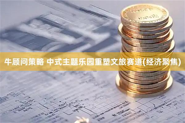 牛顾问策略 中式主题乐园重塑文旅赛道(经济聚焦)