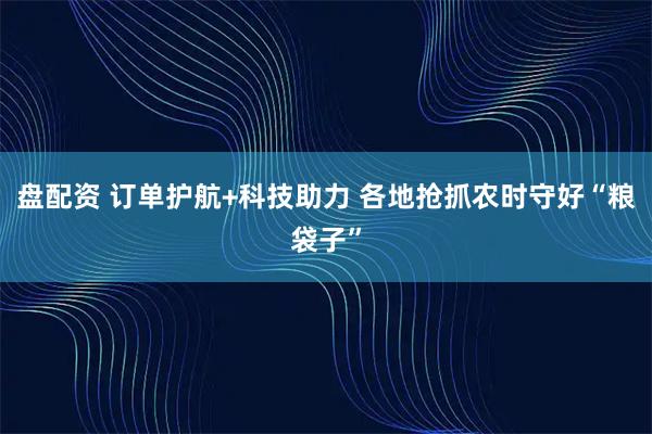 盘配资 订单护航+科技助力 各地抢抓农时守好“粮袋子”